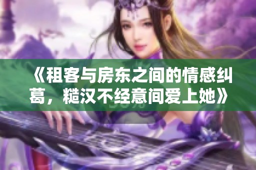 《租客与房东之间的情感纠葛，糙汉不经意间爱上她》