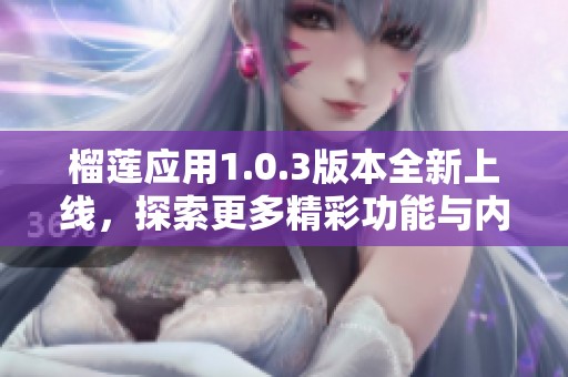 榴莲应用1.0.3版本全新上线，探索更多精彩功能与内容