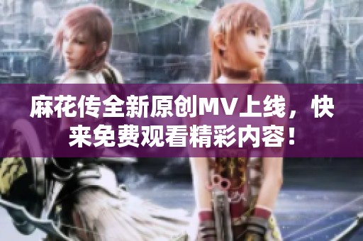 麻花传全新原创MV上线，快来免费观看精彩内容！