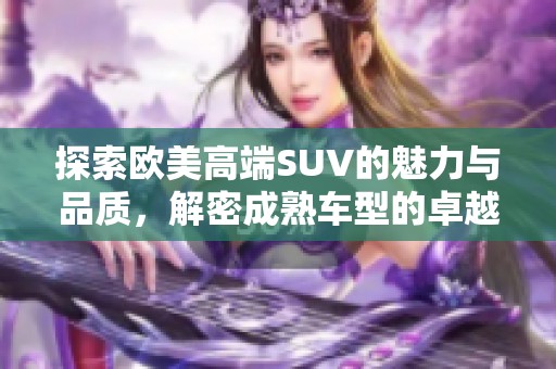 探索欧美高端SUV的魅力与品质，解密成熟车型的卓越表现