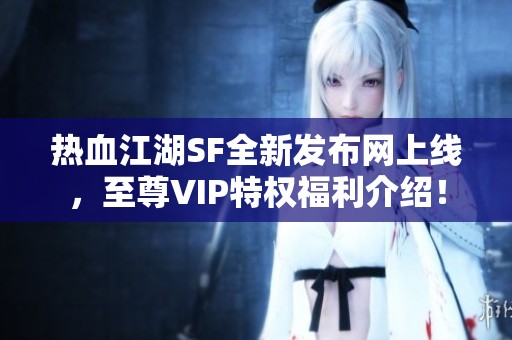 热血江湖SF全新发布网上线，至尊VIP特权福利介绍！