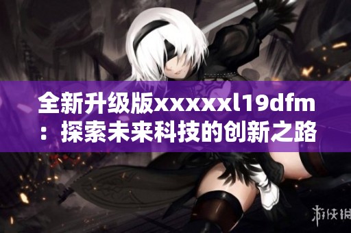 全新升级版xxxxxl19dfm：探索未来科技的创新之路