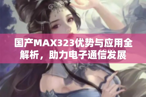 国产MAX323优势与应用全解析，助力电子通信发展