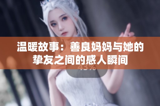 温暖故事：善良妈妈与她的挚友之间的感人瞬间