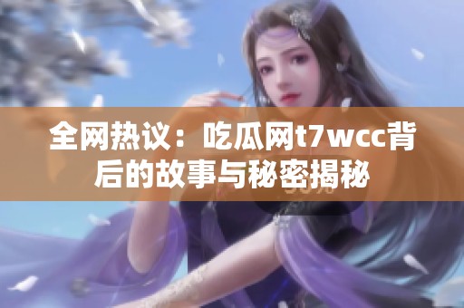 全网热议：吃瓜网t7wcc背后的故事与秘密揭秘