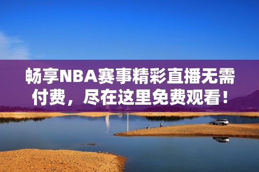 畅享NBA赛事精彩直播无需付费，尽在这里免费观看！