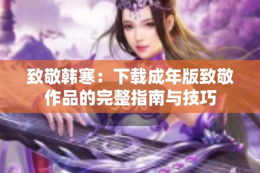 致敬韩寒：下载成年版致敬作品的完整指南与技巧