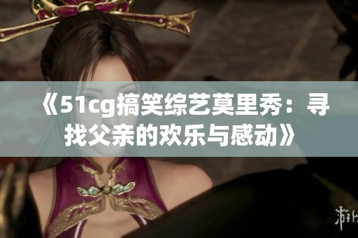 《51cg搞笑综艺莫里秀：寻找父亲的欢乐与感动》