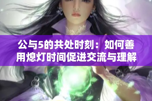 公与5的共处时刻：如何善用熄灯时间促进交流与理解