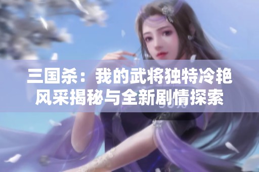 三国杀：我的武将独特冷艳风采揭秘与全新剧情探索