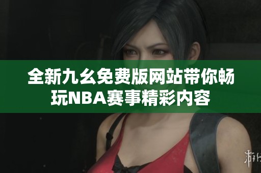 全新九幺免费版网站带你畅玩NBA赛事精彩内容