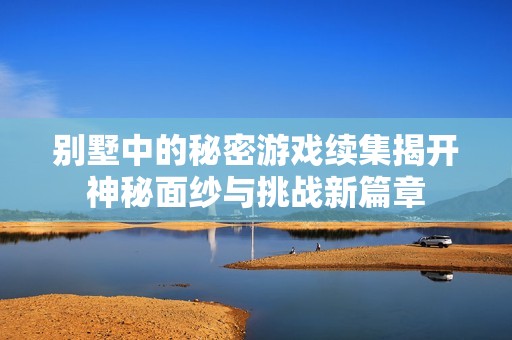 别墅中的秘密游戏续集揭开神秘面纱与挑战新篇章