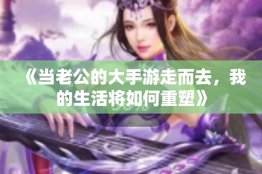 《当老公的大手游走而去，我的生活将如何重塑》