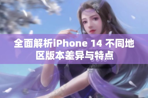 全面解析iPhone 14 不同地区版本差异与特点