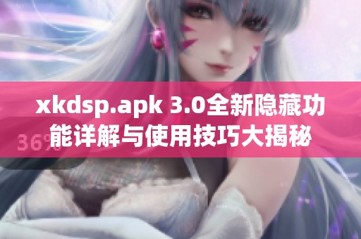 xkdsp.apk 3.0全新隐藏功能详解与使用技巧大揭秘