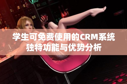 学生可免费使用的CRM系统独特功能与优势分析