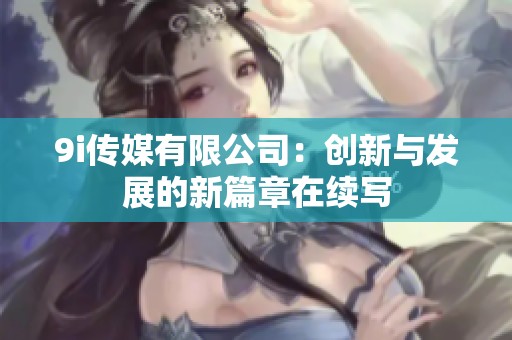 9i传媒有限公司：创新与发展的新篇章在续写