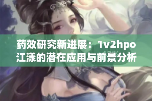 药效研究新进展：1v2hpo江漾的潜在应用与前景分析