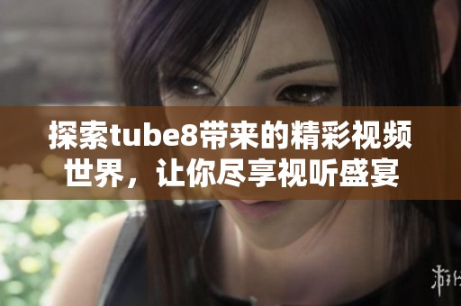 探索tube8带来的精彩视频世界，让你尽享视听盛宴