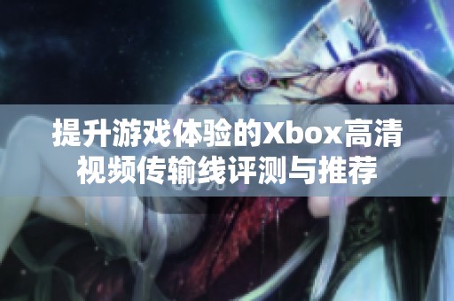 提升游戏体验的Xbox高清视频传输线评测与推荐