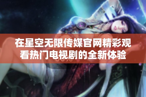 在星空无限传媒官网精彩观看热门电视剧的全新体验