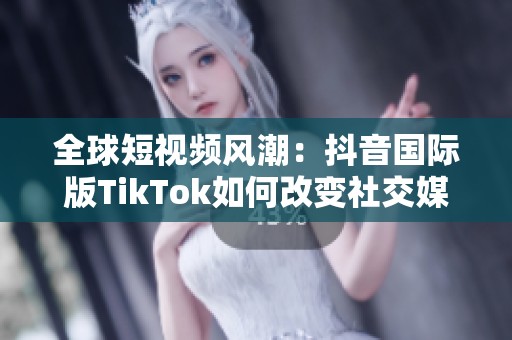 全球短视频风潮：抖音国际版TikTok如何改变社交媒体格局