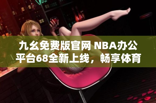 九幺免费版官网 NBA办公平台68全新上线，畅享体育乐趣