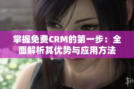 掌握免费CRM的第一步：全面解析其优势与应用方法