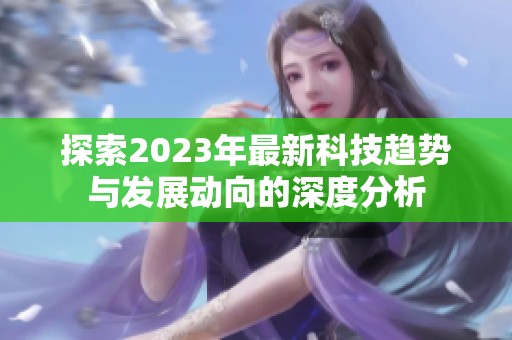 探索2023年最新科技趋势与发展动向的深度分析