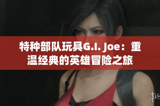 特种部队玩具G.I. Joe：重温经典的英雄冒险之旅