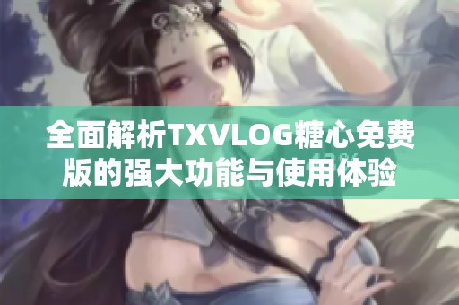 全面解析TXVLOG糖心免费版的强大功能与使用体验