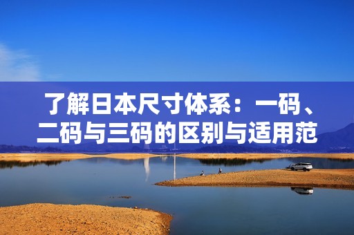 了解日本尺寸体系：一码、二码与三码的区别与适用范围