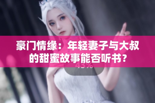 豪门情缘：年轻妻子与大叔的甜蜜故事能否听书？