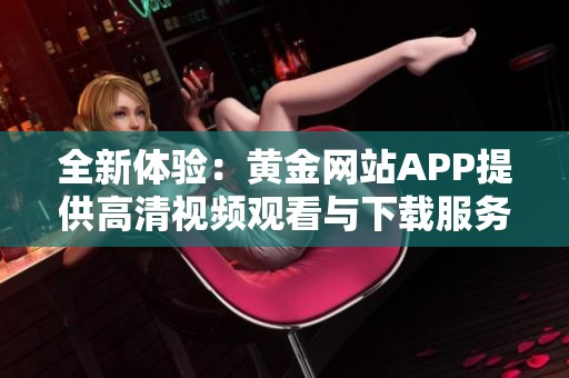 全新体验：黄金网站APP提供高清视频观看与下载服务