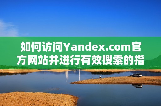 如何访问Yandex.com官方网站并进行有效搜索的指南