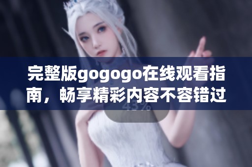 完整版gogogo在线观看指南，畅享精彩内容不容错过