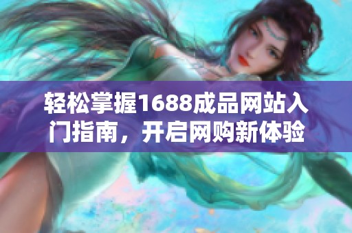 轻松掌握1688成品网站入门指南，开启网购新体验