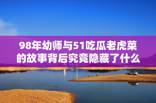 98年幼师与51吃瓜老虎菜的故事背后究竟隐藏了什么秘密