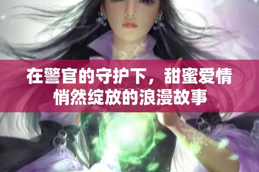 在警官的守护下，甜蜜爱情悄然绽放的浪漫故事