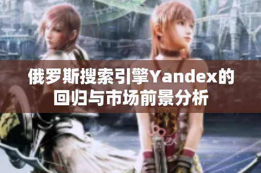 俄罗斯搜索引擎Yandex的回归与市场前景分析