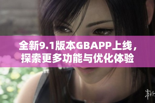 全新9.1版本GBAPP上线，探索更多功能与优化体验