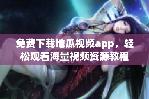 免费下载地瓜视频app，轻松观看海量视频资源教程