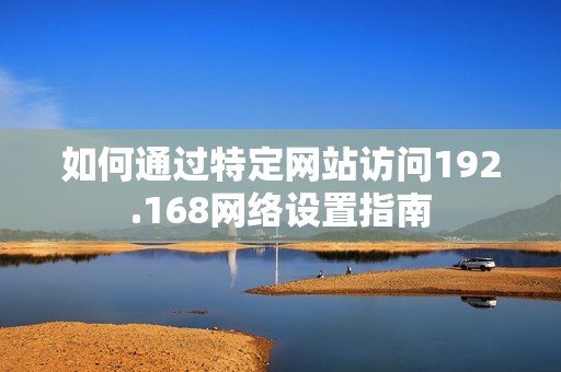 如何通过特定网站访问192.168网络设置指南