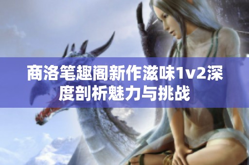 商洛笔趣阁新作滋味1v2深度剖析魅力与挑战