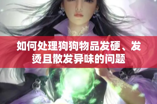 如何处理狗狗物品发硬、发烫且散发异味的问题