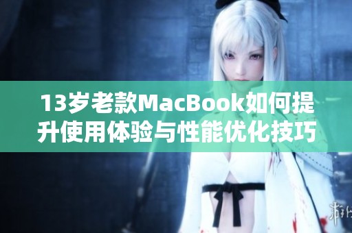 13岁老款MacBook如何提升使用体验与性能优化技巧