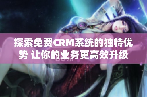 探索免费CRM系统的独特优势 让你的业务更高效升级