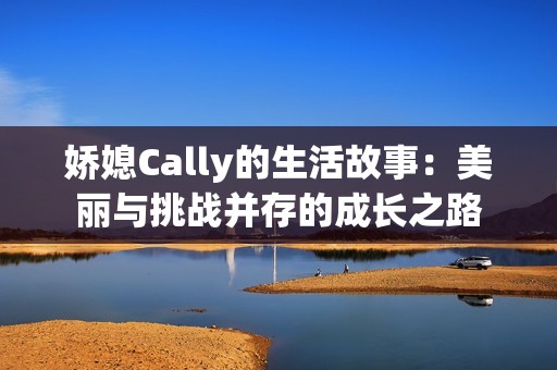 娇媳Cally的生活故事：美丽与挑战并存的成长之路