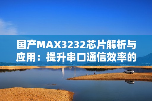 国产MAX3232芯片解析与应用：提升串口通信效率的方法