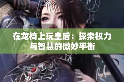 在龙椅上玩皇后：探索权力与智慧的微妙平衡